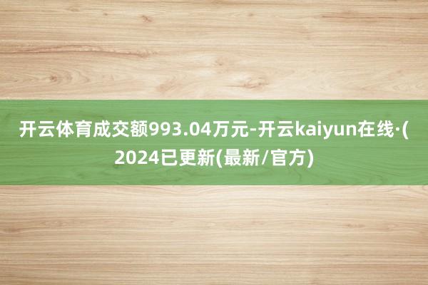 开云体育成交额993.04万元-开云kaiyun在线·(2024已更新(最新/官方)