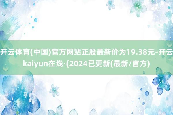 开云体育(中国)官方网站正股最新价为19.38元-开云kaiyun在线·(2024已更新(最新/官方)