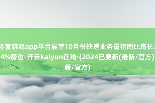 体育游戏app平台展望10月份快递业务量将同比增长24%傍边-开云kaiyun在线·(2024已更新(最新/官方)