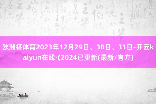 欧洲杯体育2023年12月29日、30日、31日-开云kaiyun在线·(2024已更新(最新/官方)