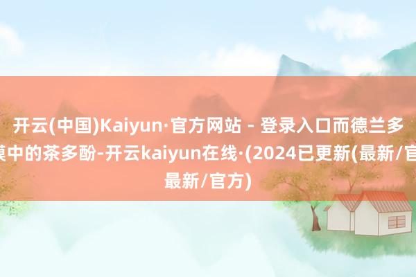 开云(中国)Kaiyun·官方网站 - 登录入口而德兰多面膜中的茶多酚-开云kaiyun在线·(2024已更新(最新/官方)