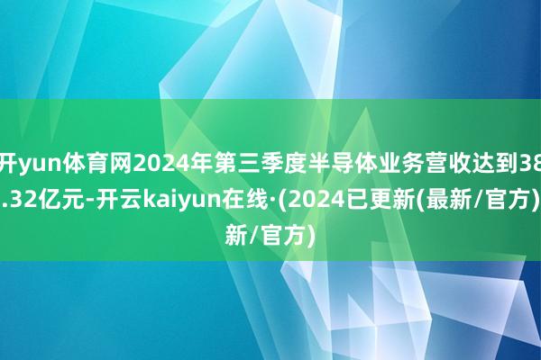 开yun体育网2024年第三季度半导体业务营收达到38.32亿元-开云kaiyun在线·(2024已更新(最新/官方)