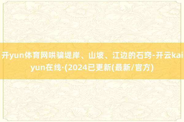 开yun体育网哄骗堤岸、山坡、江边的石窍-开云kaiyun在线·(2024已更新(最新/官方)