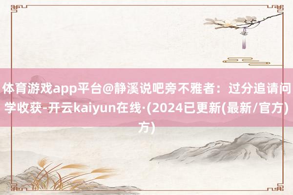 体育游戏app平台@静溪说吧　　旁不雅者：　　过分追请问学收获-开云kaiyun在线·(2024已更新(最新/官方)