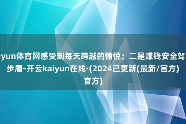 开yun体育网感受到每天跨越的愉悦；二是赚钱安全驾驶步履-开云kaiyun在线·(2024已更新(最新/官方)