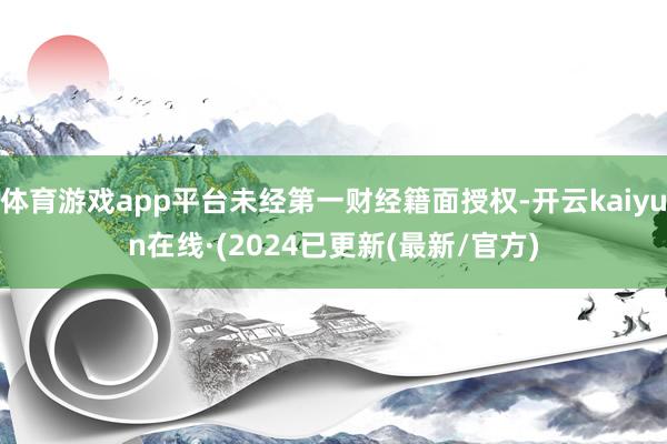 体育游戏app平台未经第一财经籍面授权-开云kaiyun在线·(2024已更新(最新/官方)