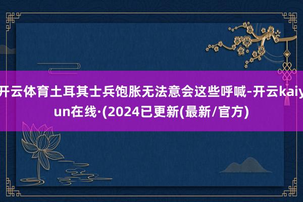 开云体育土耳其士兵饱胀无法意会这些呼喊-开云kaiyun在线·(2024已更新(最新/官方)