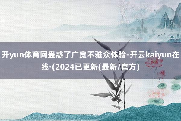 开yun体育网蛊惑了广宽不雅众体验-开云kaiyun在线·(2024已更新(最新/官方)