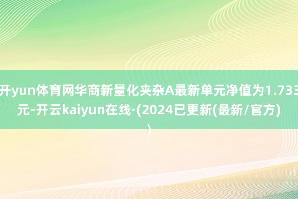 开yun体育网华商新量化夹杂A最新单元净值为1.733元-开云kaiyun在线·(2024已更新(最新/官方)