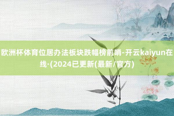 欧洲杯体育位居办法板块跌幅榜前哨-开云kaiyun在线·(2024已更新(最新/官方)