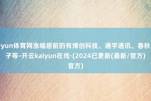 开yun体育网涨幅居前的有博创科技、通宇通讯、春秋电子等-开云kaiyun在线·(2024已更新(最新/官方)