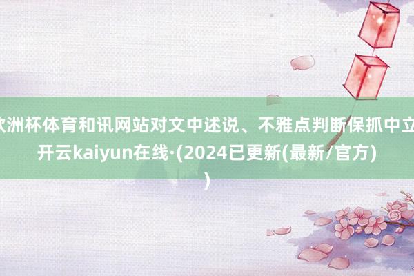 欧洲杯体育和讯网站对文中述说、不雅点判断保抓中立-开云kaiyun在线·(2024已更新(最新/官方)