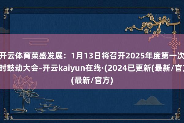 开云体育荣盛发展:1月13日将召开2025年度第一次临时鼓动大会-开云kaiyun在线·(2024已更新(最新/官方)