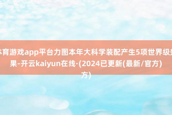 体育游戏app平台力图本年大科学装配产生5项世界级效果-开云kaiyun在线·(2024已更新(最新/官方)