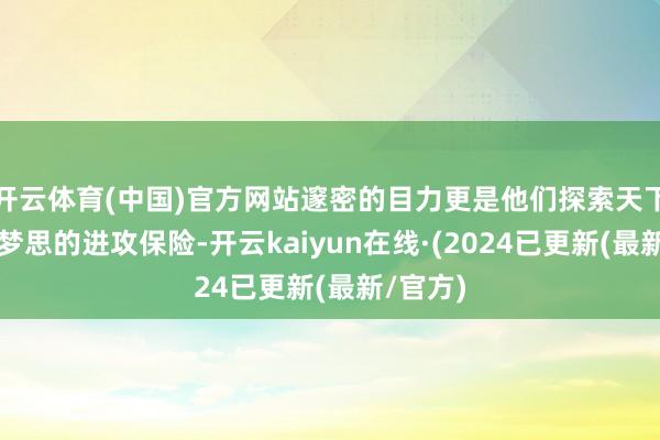 开云体育(中国)官方网站邃密的目力更是他们探索天下、追求梦思的进攻保险-开云kaiyun在线·(2024已更新(最新/官方)