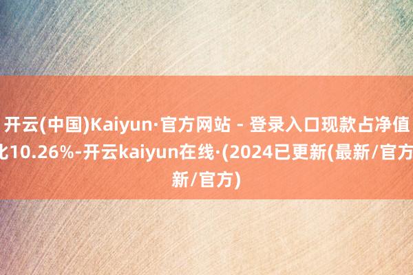 开云(中国)Kaiyun·官方网站 - 登录入口现款占净值比10.26%-开云kaiyun在线·(2024已更新(最新/官方)