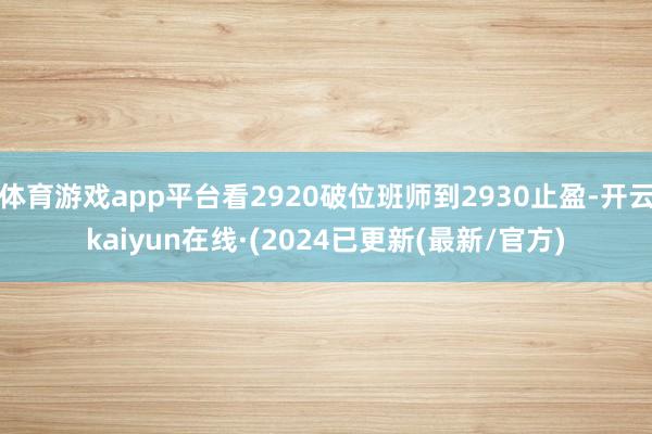 体育游戏app平台看2920破位班师到2930止盈-开云kaiyun在线·(2024已更新(最新/官方)