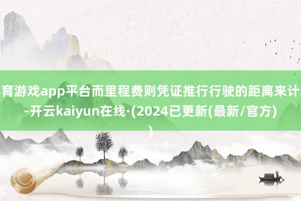 体育游戏app平台而里程费则凭证推行行驶的距离来计较-开云kaiyun在线·(2024已更新(最新/官方)