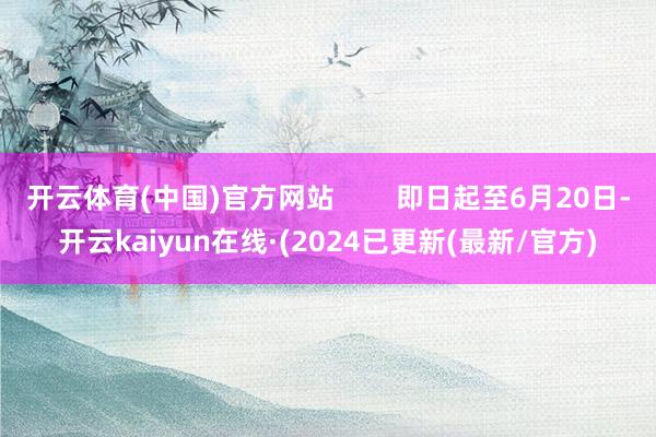 开云体育(中国)官方网站        即日起至6月20日-开云kaiyun在线·(2024已更新(最新/官方)