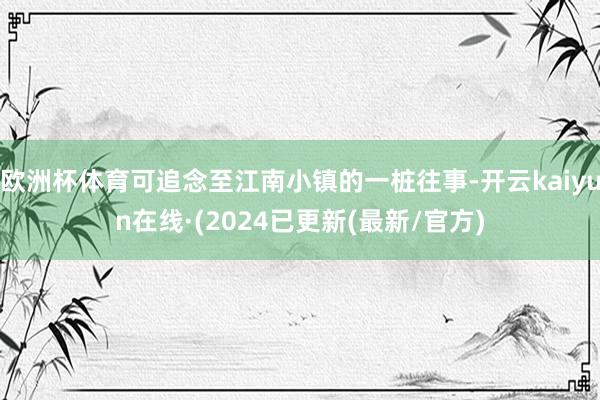 欧洲杯体育可追念至江南小镇的一桩往事-开云kaiyun在线·(2024已更新(最新/官方)