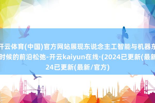 开云体育(中国)官方网站展现东说念主工智能与机器东说念主时候的前沿松弛-开云kaiyun在线·(2024已更新(最新/官方)