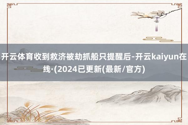 开云体育收到救济被劫抓船只提醒后-开云kaiyun在线·(2024已更新(最新/官方)