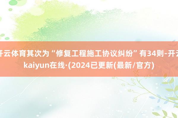 开云体育其次为“修复工程施工协议纠纷”有34则-开云kaiyun在线·(2024已更新(最新/官方)