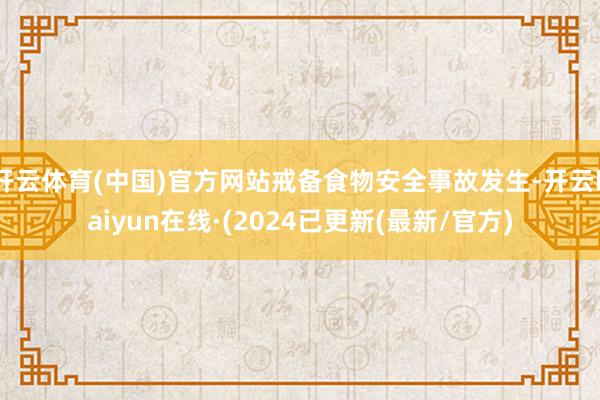 开云体育(中国)官方网站戒备食物安全事故发生-开云kaiyun在线·(2024已更新(最新/官方)