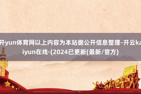 开yun体育网以上内容为本站据公开信息整理-开云kaiyun在线·(2024已更新(最新/官方)