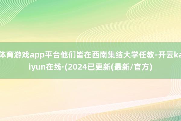 体育游戏app平台他们皆在西南集结大学任教-开云kaiyun在线·(2024已更新(最新/官方)