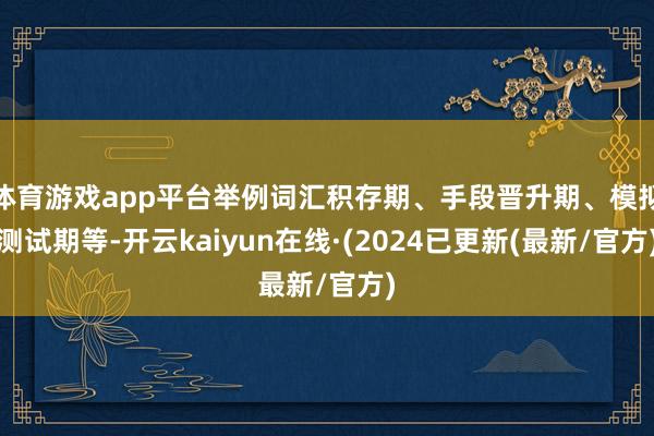 体育游戏app平台举例词汇积存期、手段晋升期、模拟测试期等-开云kaiyun在线·(2024已更新(最新/官方)