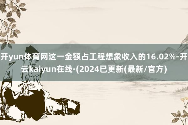 开yun体育网这一金额占工程想象收入的16.02%-开云kaiyun在线·(2024已更新(最新/官方)
