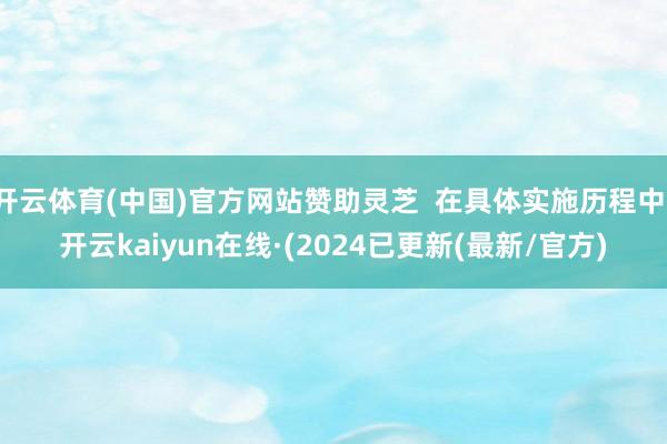 开云体育(中国)官方网站赞助灵芝  在具体实施历程中-开云kaiyun在线·(2024已更新(最新/官方)