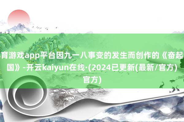 体育游戏app平台因九一八事变的发生而创作的《奋起救国》-开云kaiyun在线·(2024已更新(最新/官方)