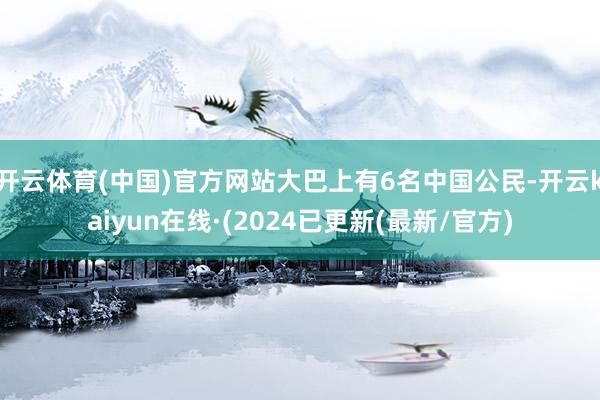 开云体育(中国)官方网站大巴上有6名中国公民-开云kaiyun在线·(2024已更新(最新/官方)