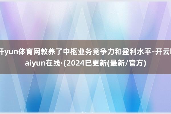 开yun体育网教养了中枢业务竞争力和盈利水平-开云kaiyun在线·(2024已更新(最新/官方)