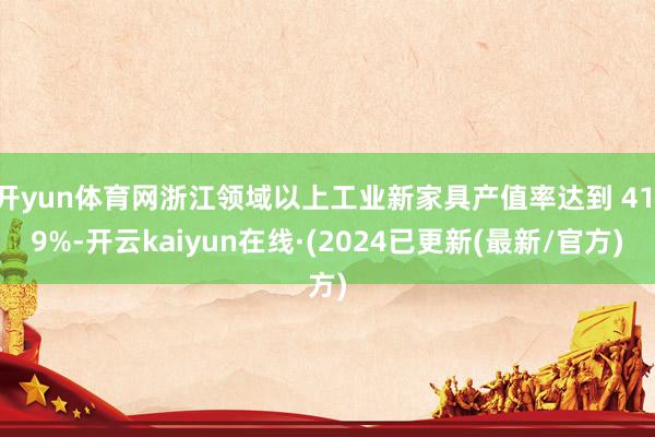 开yun体育网浙江领域以上工业新家具产值率达到 41.9%-开云kaiyun在线·(2024已更新(最新/官方)