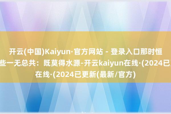 开云(中国)Kaiyun·官方网站 - 登录入口那时恒大在饮料规模险些一无总共：既莫得水源-开云kaiyun在线·(2024已更新(最新/官方)