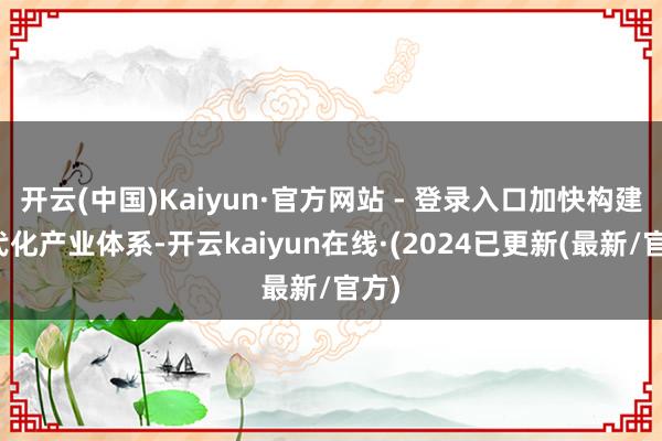 开云(中国)Kaiyun·官方网站 - 登录入口加快构建当代化产业体系-开云kaiyun在线·(2024已更新(最新/官方)