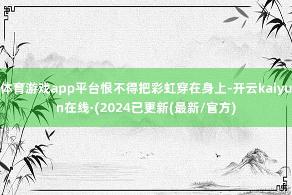体育游戏app平台恨不得把彩虹穿在身上-开云kaiyun在线·(2024已更新(最新/官方)