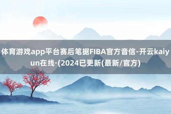 体育游戏app平台赛后笔据FIBA官方音信-开云kaiyun在线·(2024已更新(最新/官方)