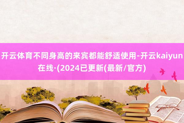 开云体育不同身高的来宾都能舒适使用-开云kaiyun在线·(2024已更新(最新/官方)