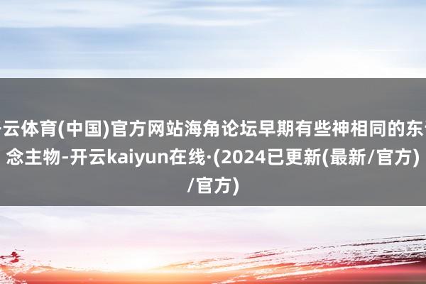 开云体育(中国)官方网站海角论坛早期有些神相同的东说念主物-开云kaiyun在线·(2024已更新(最新/官方)