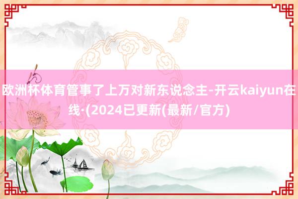 欧洲杯体育管事了上万对新东说念主-开云kaiyun在线·(2024已更新(最新/官方)