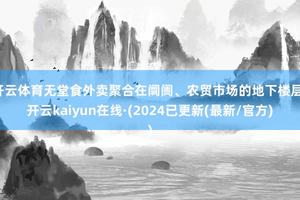 开云体育无堂食外卖聚合在阛阓、农贸市场的地下楼层-开云kaiyun在线·(2024已更新(最新/官方)