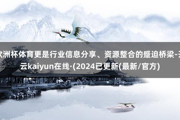 欧洲杯体育更是行业信息分享、资源整合的蹙迫桥梁-开云kaiyun在线·(2024已更新(最新/官方)