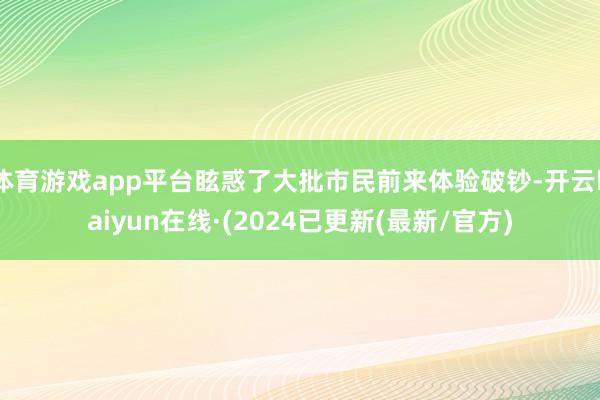 体育游戏app平台眩惑了大批市民前来体验破钞-开云kaiyun在线·(2024已更新(最新/官方)
