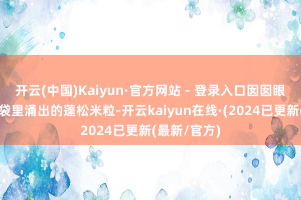 开云(中国)Kaiyun·官方网站 - 登录入口囡囡眼巴巴望着麻袋里涌出的蓬松米粒-开云kaiyun在线·(2024已更新(最新/官方)