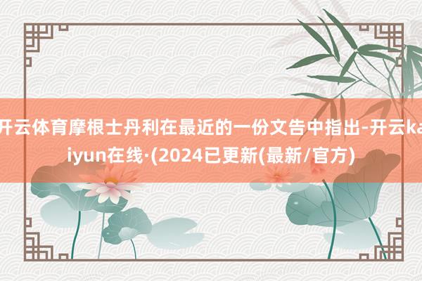 开云体育　　摩根士丹利在最近的一份文告中指出-开云kaiyun在线·(2024已更新(最新/官方)