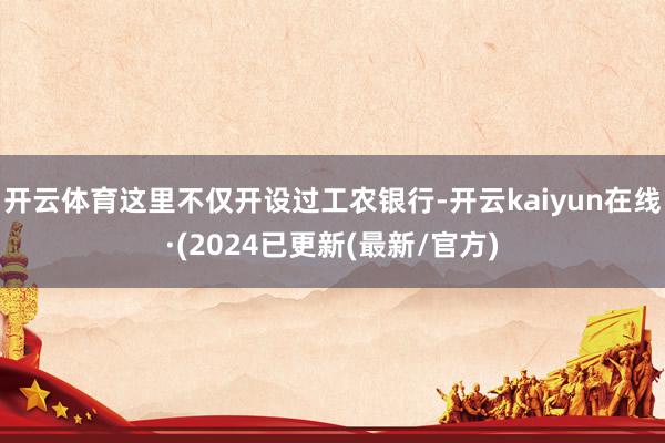 开云体育这里不仅开设过工农银行-开云kaiyun在线·(2024已更新(最新/官方)